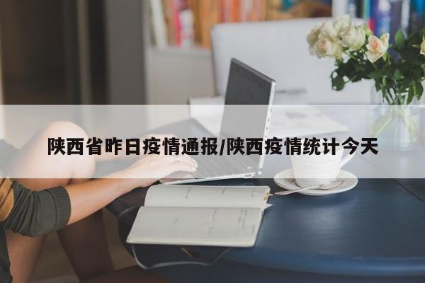 陕西省昨日疫情通报/陕西疫情统计今天