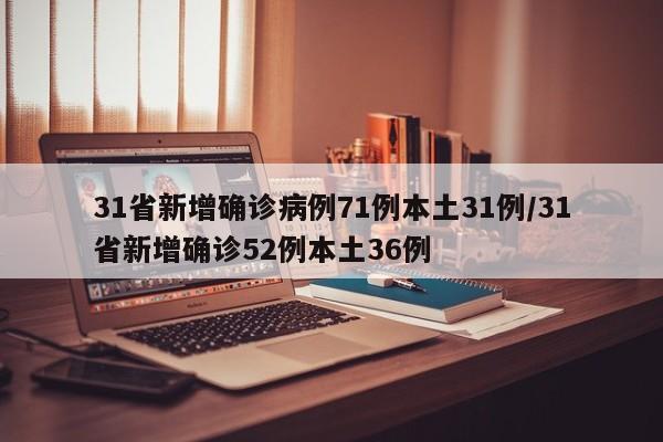 31省新增确诊病例71例本土31例/31省新增确诊52例本土36例