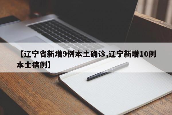 【辽宁省新增9例本土确诊,辽宁新增10例本土病例】