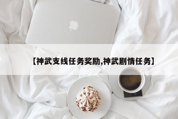 【神武支线任务奖励,神武剧情任务】