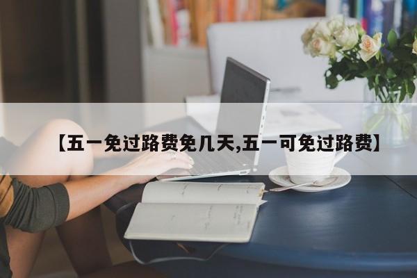 【五一免过路费免几天,五一可免过路费】