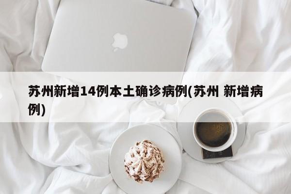 苏州新增14例本土确诊病例(苏州 新增病例)