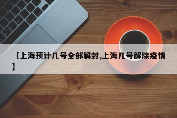 【上海预计几号全部解封,上海几号解除疫情】