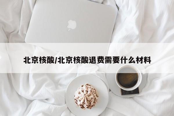 北京核酸/北京核酸退费需要什么材料