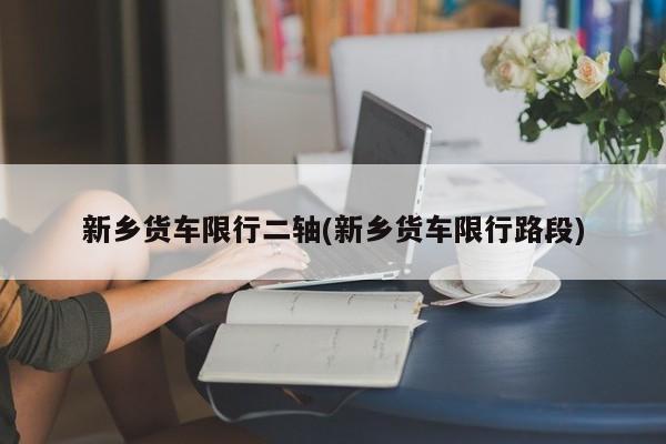 新乡货车限行二轴(新乡货车限行路段)