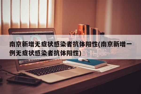 南京新增无症状感染者抗体阳性(南京新增一例无症状感染者抗体阳性)