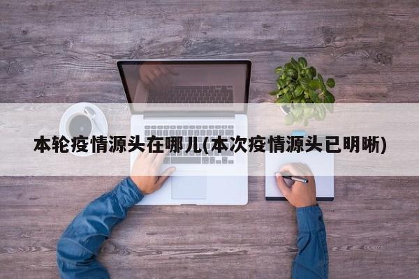 本轮疫情源头在哪儿(本次疫情源头已明晰)