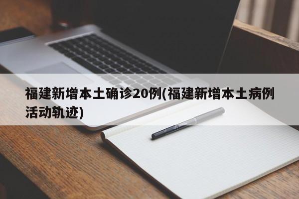 福建新增本土确诊20例(福建新增本土病例活动轨迹)