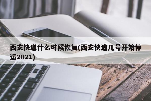 西安快递什么时候恢复(西安快递几号开始停运2021)