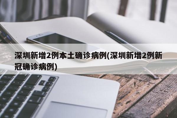 深圳新增2例本土确诊病例(深圳新增2例新冠确诊病例)