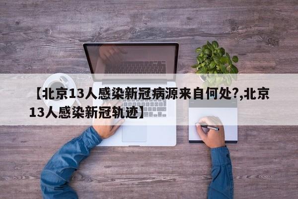 【北京13人感染新冠病源来自何处?,北京13人感染新冠轨迹】