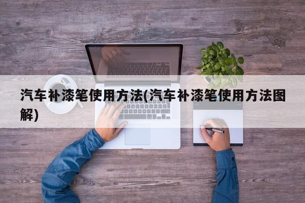 汽车补漆笔使用方法(汽车补漆笔使用方法图解)