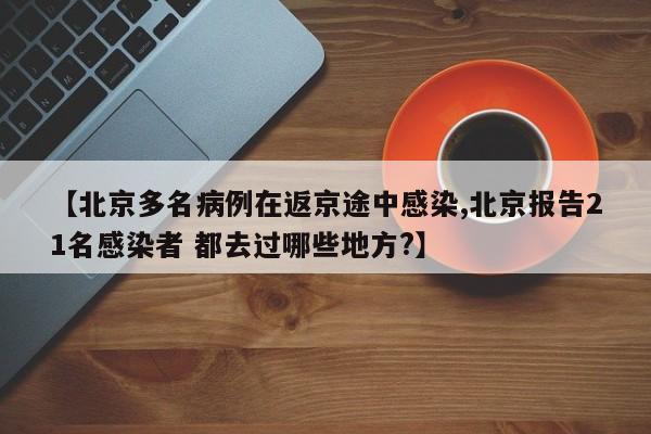 【北京多名病例在返京途中感染,北京报告21名感染者 都去过哪些地方?】