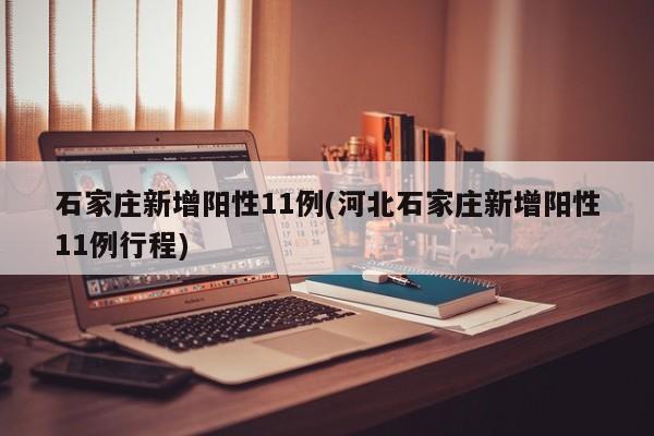 石家庄新增阳性11例(河北石家庄新增阳性11例行程)