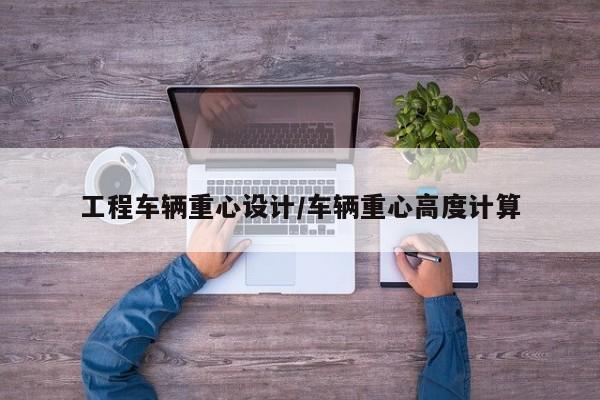 工程车辆重心设计/车辆重心高度计算
