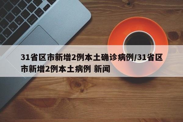 31省区市新增2例本土确诊病例/31省区市新增2例本土病例 新闻