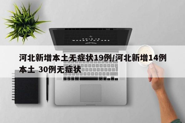 河北新增本土无症状19例/河北新增14例本土 30例无症状