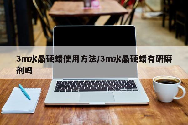3m水晶硬蜡使用方法/3m水晶硬蜡有研磨剂吗