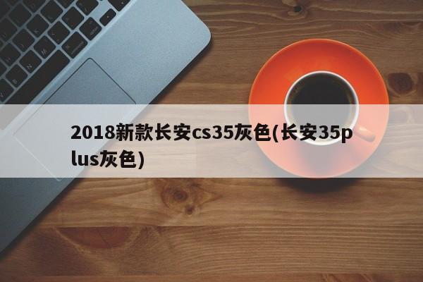 2018新款长安cs35灰色(长安35plus灰色)