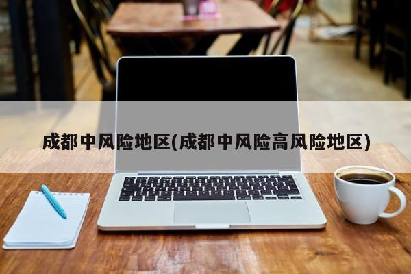 成都中风险地区(成都中风险高风险地区)