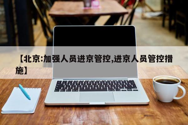 【北京:加强人员进京管控,进京人员管控措施】