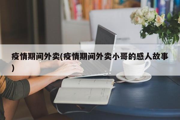 疫情期间外卖(疫情期间外卖小哥的感人故事)