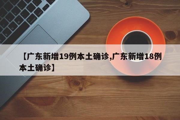 【广东新增19例本土确诊,广东新增18例本土确诊】