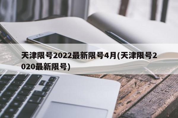 天津限号2022最新限号4月(天津限号2020最新限号)