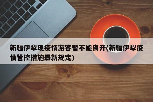 新疆伊犁现疫情游客暂不能离开(新疆伊犁疫情管控措施最新规定)