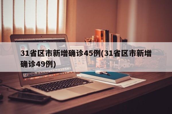 31省区市新增确诊45例(31省区市新增确诊49例)