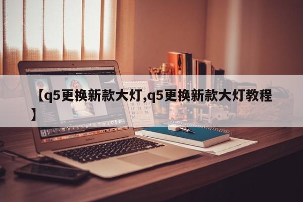 【q5更换新款大灯,q5更换新款大灯教程】
