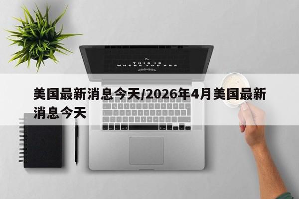 美国最新消息今天/2026年4月美国最新消息今天