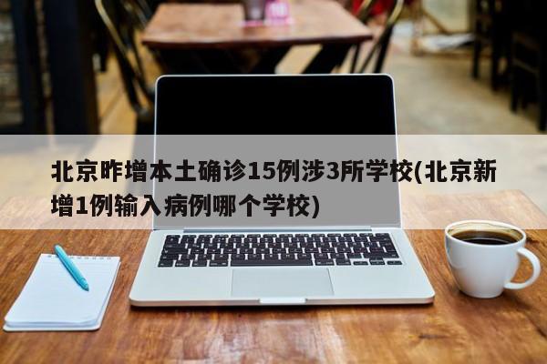北京昨增本土确诊15例涉3所学校(北京新增1例输入病例哪个学校)