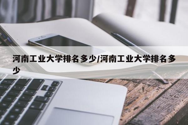 河南工业大学排名多少/河南工业大学排名多少