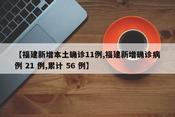 【福建新增本土确诊11例,福建新增确诊病例 21 例,累计 56 例】