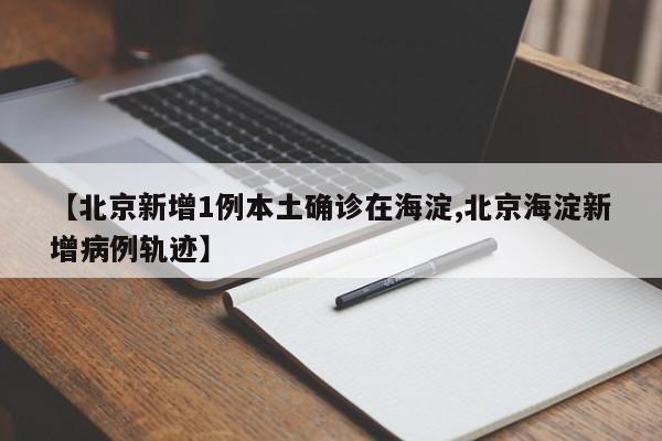 【北京新增1例本土确诊在海淀,北京海淀新增病例轨迹】