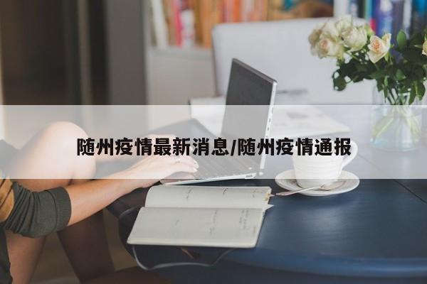 随州疫情最新消息/随州疫情通报