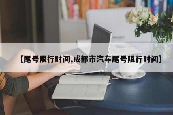 【尾号限行时间,成都市汽车尾号限行时间】