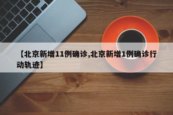 【北京新增11例确诊,北京新增1例确诊行动轨迹】