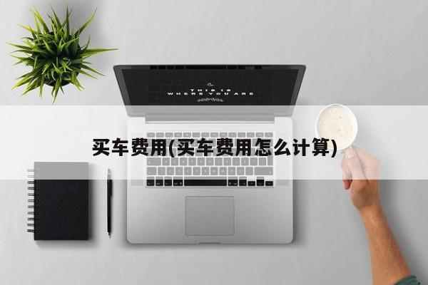买车费用(买车费用怎么计算)