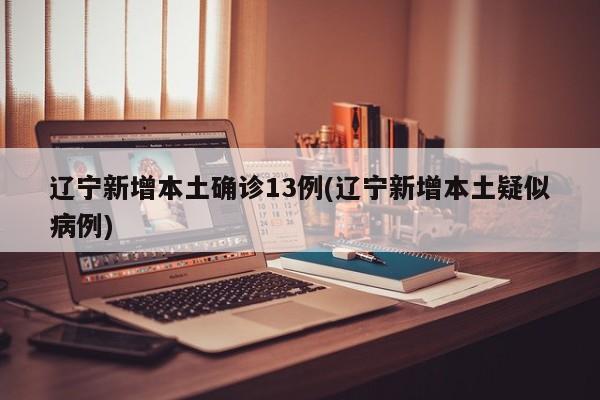 辽宁新增本土确诊13例(辽宁新增本土疑似病例)