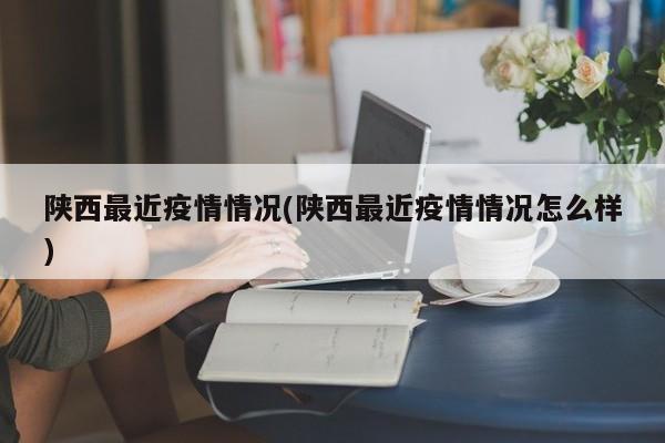 陕西最近疫情情况(陕西最近疫情情况怎么样)