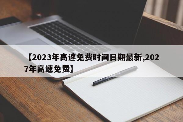 【2023年高速免费时间日期最新,2027年高速免费】