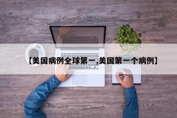 【美国病例全球第一,美国第一个病例】
