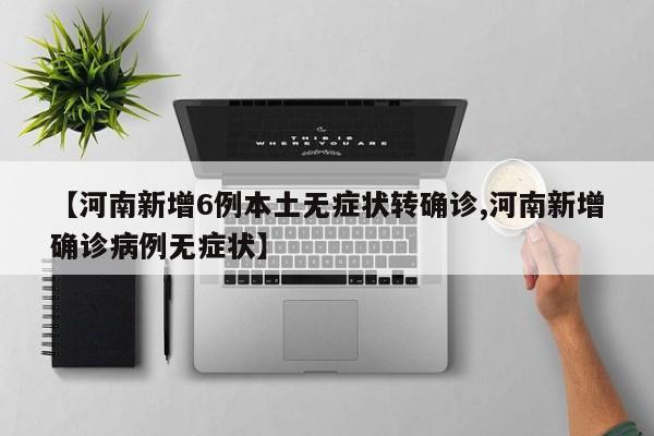 【河南新增6例本土无症状转确诊,河南新增确诊病例无症状】