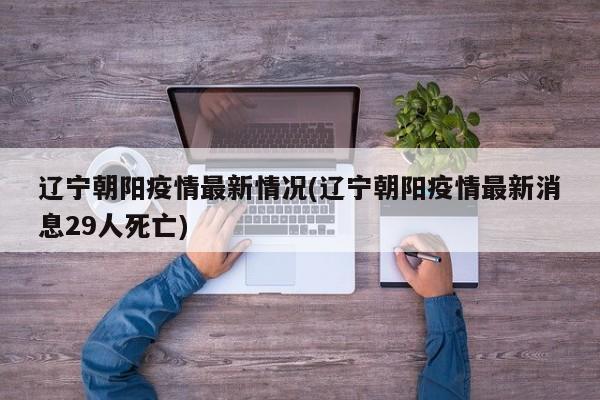 辽宁朝阳疫情最新情况(辽宁朝阳疫情最新消息29人死亡)