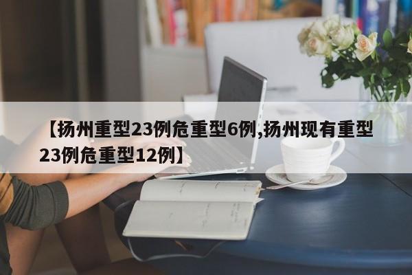 【扬州重型23例危重型6例,扬州现有重型23例危重型12例】