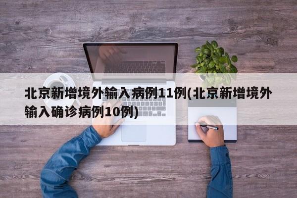 北京新增境外输入病例11例(北京新增境外输入确诊病例10例)