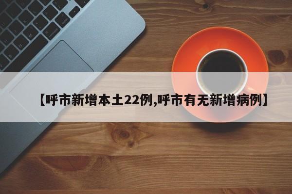 【呼市新增本土22例,呼市有无新增病例】