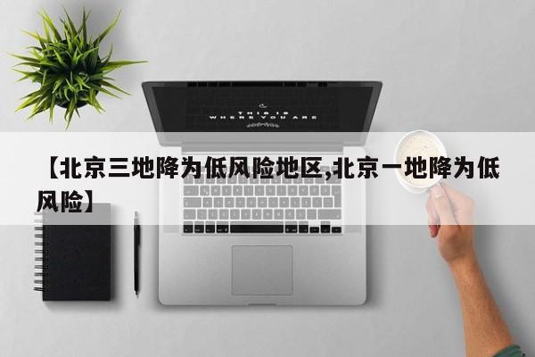 【北京三地降为低风险地区,北京一地降为低风险】